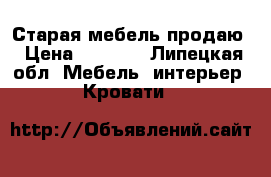 Старая мебель продаю › Цена ­ 1 500 - Липецкая обл. Мебель, интерьер » Кровати   